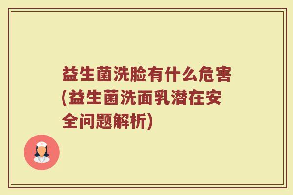 益生菌洗脸有什么危害(益生菌洗面乳潜在安全问题解析)