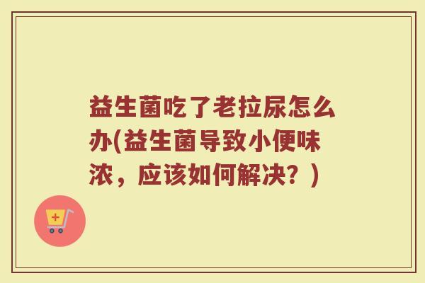 益生菌吃了老拉尿怎么办(益生菌导致小便味浓，应该如何解决？)