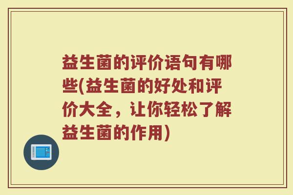益生菌的评价语句有哪些(益生菌的好处和评价大全，让你轻松了解益生菌的作用)
