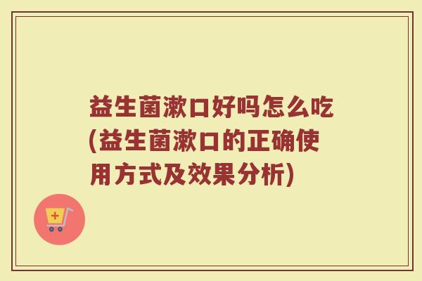 益生菌漱口好吗怎么吃(益生菌漱口的正确使用方式及效果分析)