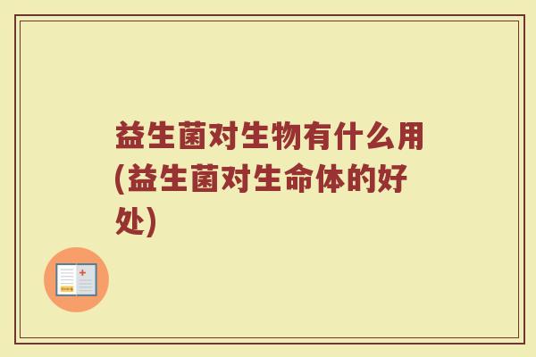 益生菌对生物有什么用(益生菌对生命体的好处)