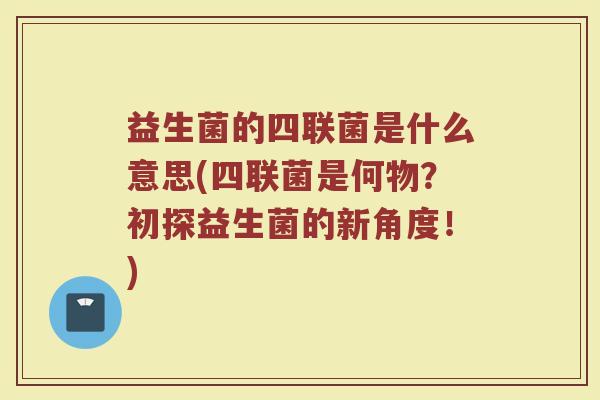 益生菌的四联菌是什么意思(四联菌是何物？初探益生菌的新角度！)