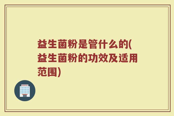 益生菌粉是管什么的(益生菌粉的功效及适用范围)
