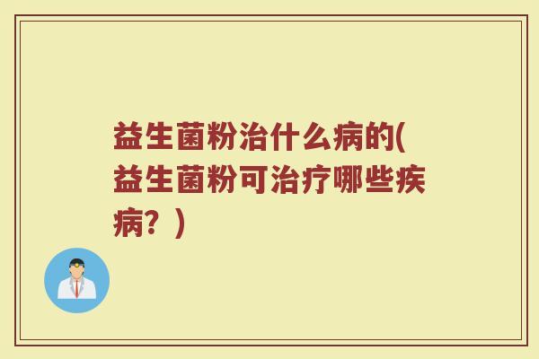 益生菌粉治什么病的(益生菌粉可治疗哪些疾病？)