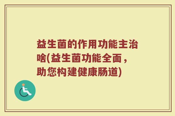 益生菌的作用功能主啥(益生菌功能全面,助您构建健康肠道) 益生菌的作用功能主啥(益生菌功能全面,助您构建健康肠道)
