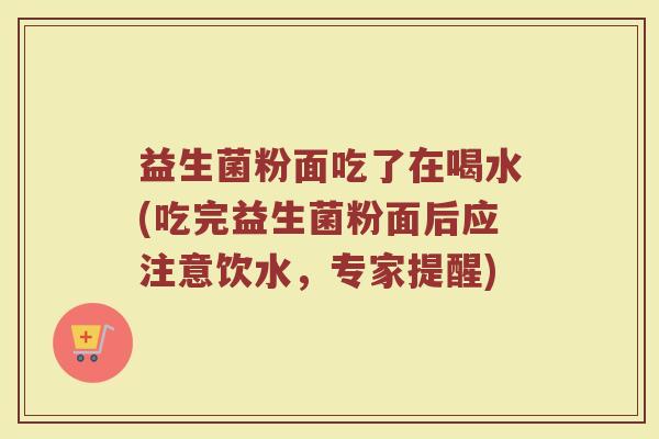 益生菌粉面吃了在喝水(吃完益生菌粉面后应注意饮水，专家提醒)