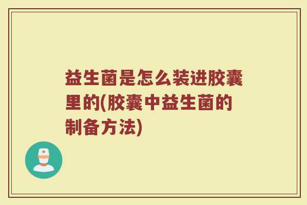 益生菌是怎么装进胶囊里的(胶囊中益生菌的制备方法)