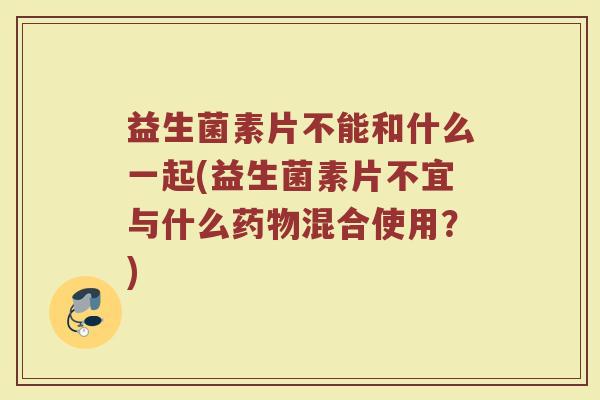 益生菌素片不能和什么一起(益生菌素片不宜与什么药物混合使用？)