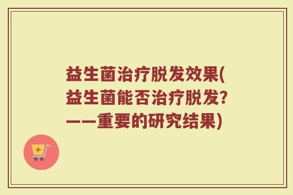 益生菌治疗脱发效果(益生菌能否治疗脱发？——重要的研究结果)