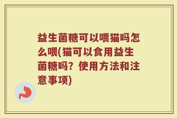 益生菌糖可以喂猫吗怎么喂(猫可以食用益生菌糖吗？使用方法和注意事项)