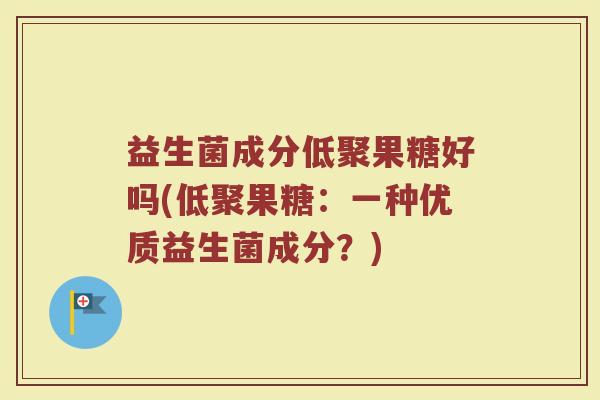 益生菌成分低聚果糖好吗(低聚果糖：一种优质益生菌成分？)