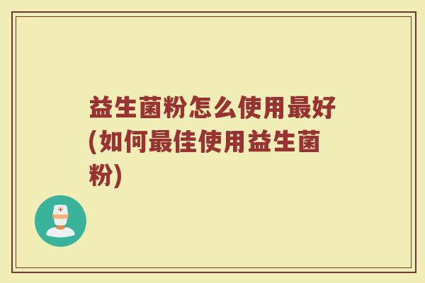 益生菌粉怎么使用最好(如何最佳使用益生菌粉)