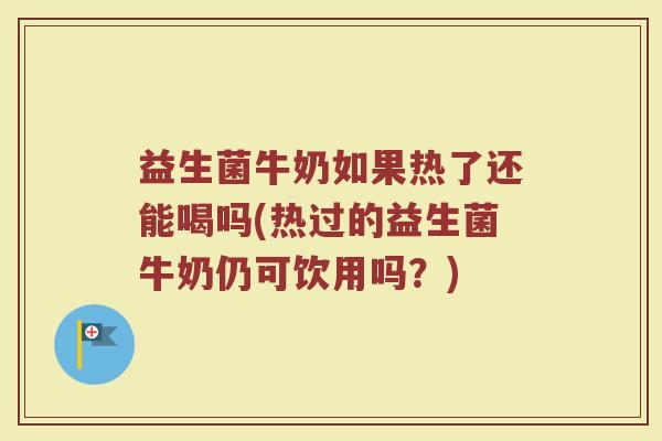 益生菌牛奶如果热了还能喝吗(热过的益生菌牛奶仍可饮用吗?)
