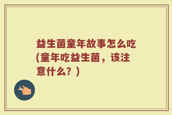益生菌童年故事怎么吃(童年吃益生菌，该注意什么？)
