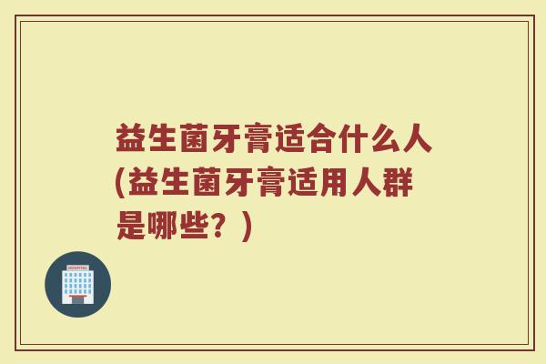 益生菌牙膏适合什么人(益生菌牙膏适用人群是哪些？)