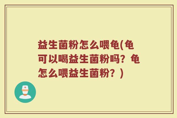 益生菌粉怎么喂龟(龟可以喝益生菌粉吗？龟怎么喂益生菌粉？)