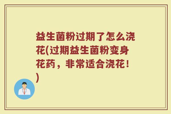 益生菌粉过期了怎么浇花(过期益生菌粉变身花药，非常适合浇花！)