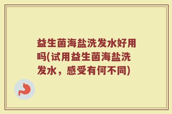 益生菌海盐洗发水好用吗(试用益生菌海盐洗发水，感受有何不同)