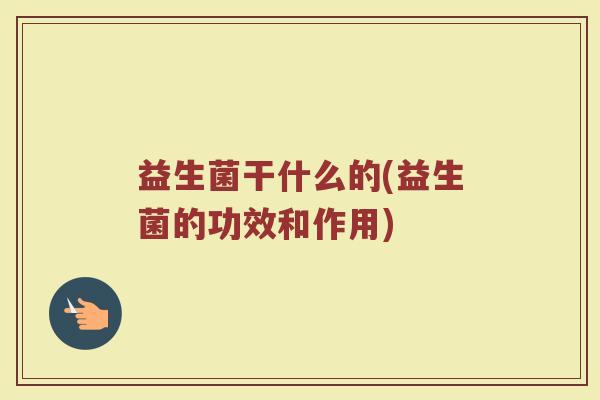 益生菌干什么的(益生菌的功效和作用)