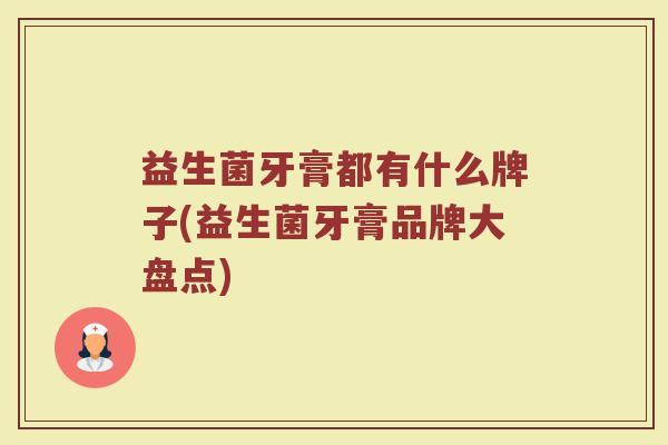 益生菌牙膏都有什么牌子(益生菌牙膏品牌大盘点)