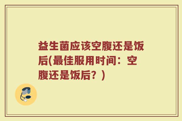 益生菌应该空腹还是饭后(最佳服用时间：空腹还是饭后？)