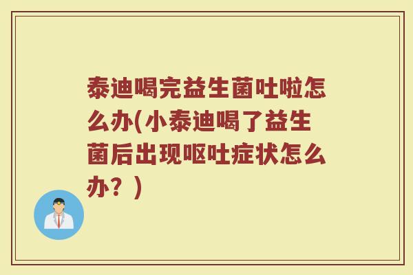 泰迪喝完益生菌吐啦怎么办(小泰迪喝了益生菌后出现呕吐症状怎么办？)