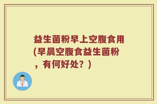 益生菌粉早上空腹食用(早晨空腹食益生菌粉，有何好处？)