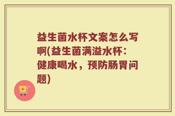 益生菌水杯文案怎么写啊(益生菌满溢水杯：健康喝水，预防肠胃问题)
