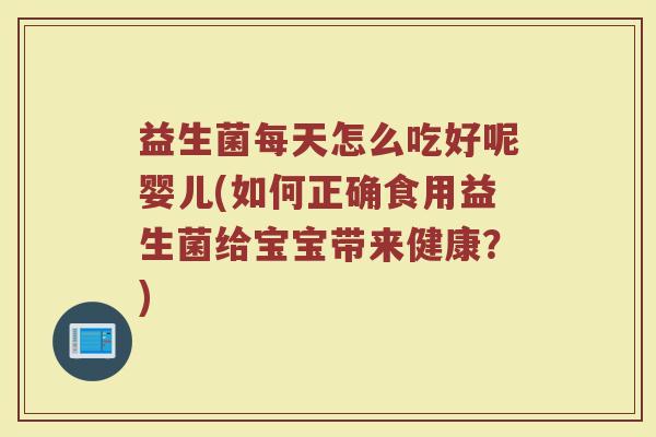益生菌每天怎么吃好呢婴儿(如何正确食用益生菌给宝宝带来健康？)