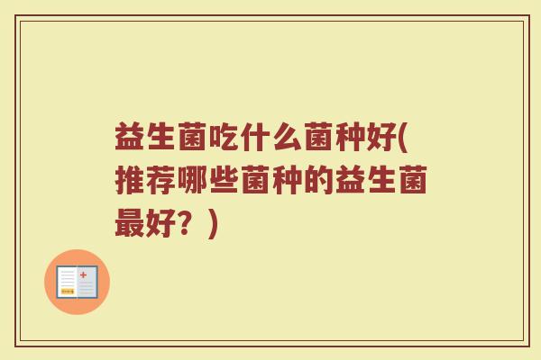 益生菌吃什么菌种好(推荐哪些菌种的益生菌最好？)