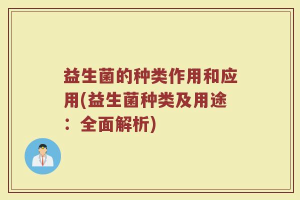 益生菌的种类作用和应用(益生菌种类及用途：全面解析)