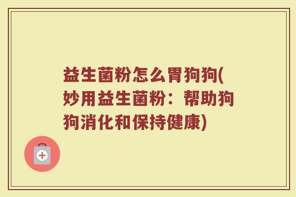 益生菌粉怎么胃狗狗(妙用益生菌粉：帮助狗狗消化和保持健康)