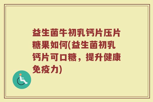 益生菌牛初乳钙片压片糖果如何(益生菌初乳钙片可口糖，提升健康免疫力)