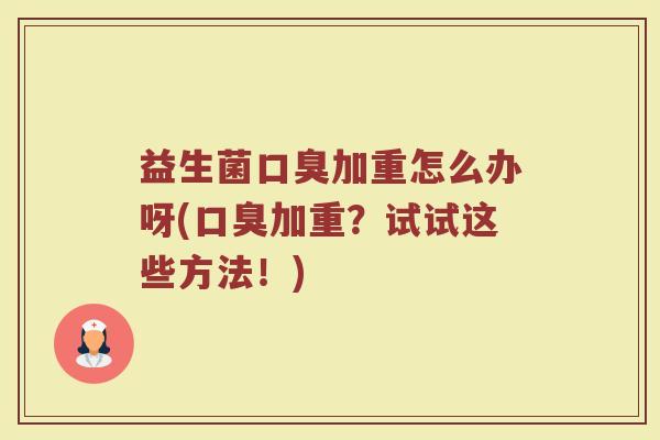益生菌口臭加重怎么办呀(口臭加重？试试这些方法！)