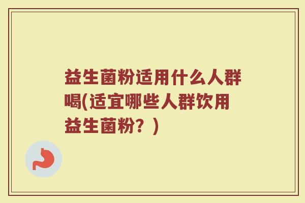 益生菌粉适用什么人群喝(适宜哪些人群饮用益生菌粉？)