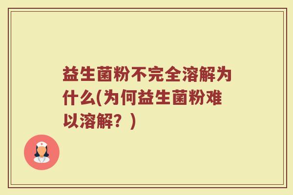 益生菌粉不完全溶解为什么(为何益生菌粉难以溶解？)