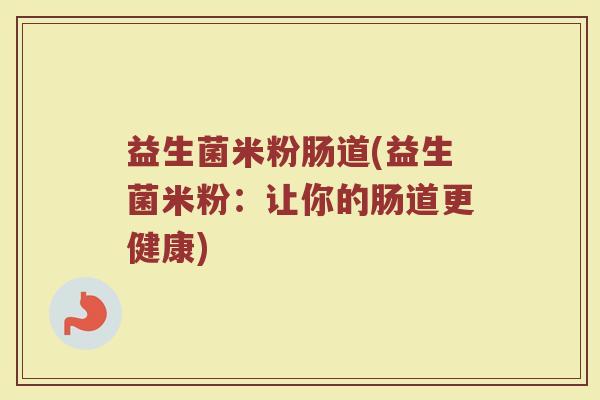益生菌米粉肠道(益生菌米粉：让你的肠道更健康)