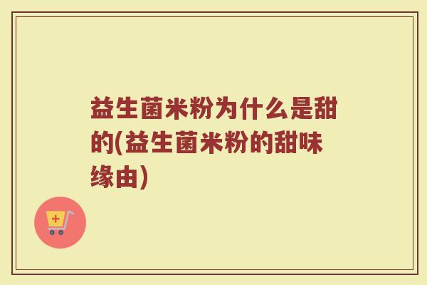 益生菌米粉为什么是甜的(益生菌米粉的甜味缘由)