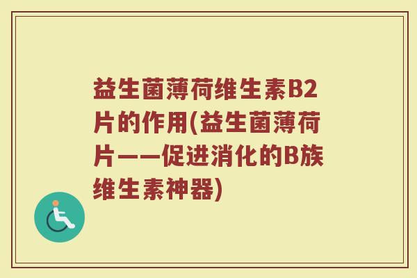 益生菌薄荷维生素B2片的作用(益生菌薄荷片——促进消化的B族维生素神器)