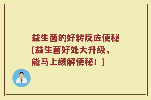 益生菌的好转反应便秘(益生菌好处大升级，能马上缓解便秘！)