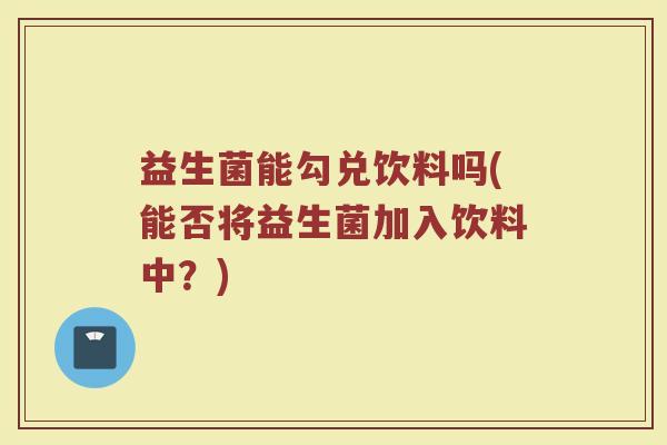 益生菌能勾兑饮料吗(能否将益生菌加入饮料中？)