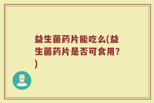 益生菌药片能吃么(益生菌药片是否可食用？)