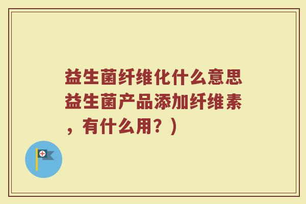 益生菌纤维化什么意思益生菌产品添加纤维素，有什么用？)