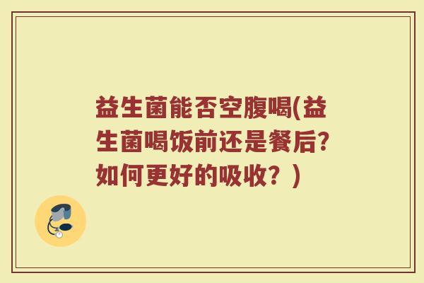 益生菌能否空腹喝(益生菌喝饭前还是餐后？如何更好的吸收？)