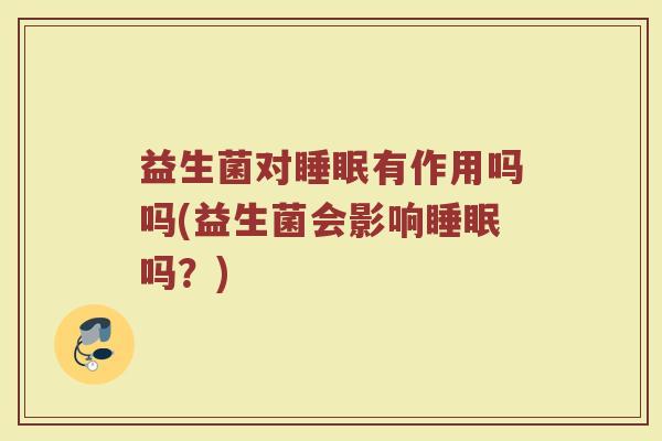 益生菌对睡眠有作用吗吗(益生菌会影响睡眠吗？)