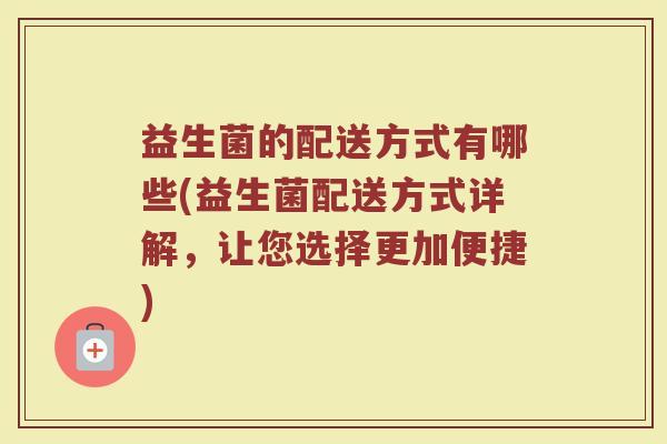 益生菌的配送方式有哪些(益生菌配送方式详解，让您选择更加便捷)