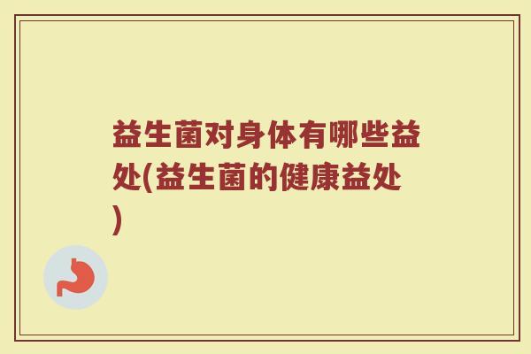 益生菌对身体有哪些益处(益生菌的健康益处)