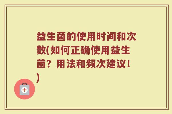 益生菌的使用时间和次数(如何正确使用益生菌？用法和频次建议！)