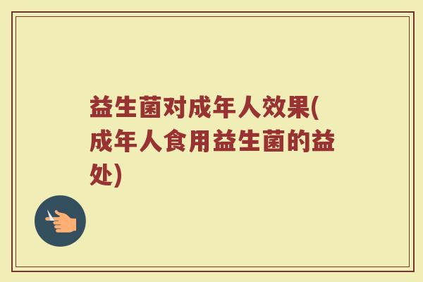 益生菌对成年人效果(成年人食用益生菌的益处)