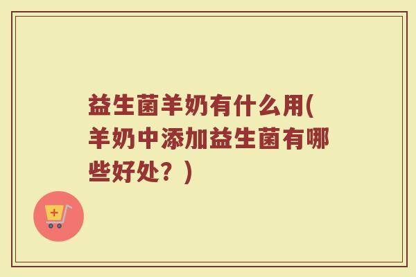 益生菌羊奶有什么用(羊奶中添加益生菌有哪些好处？)